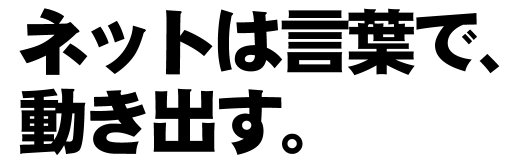 ネットは言葉で、動き出す。