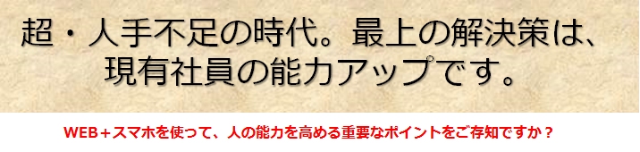 「超・人手不足の時代。最上の解決策は、現有社員の能力アップです。」「スマホをうまく使って、人の能力を高める賢い方法があります。」